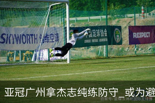 亚冠广州拿杰志纯练防守 或为避免重蹈国安覆辙？